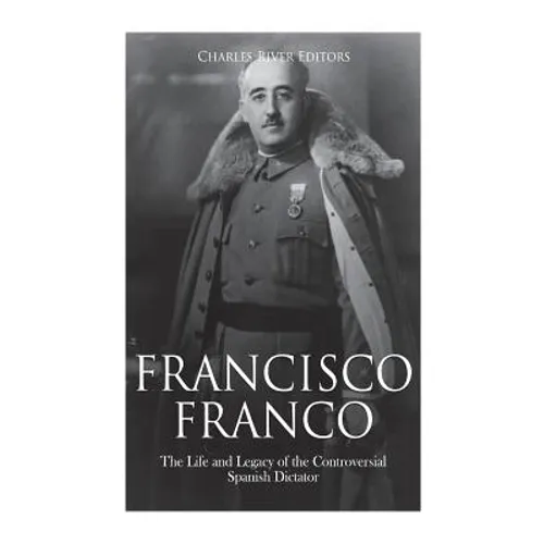 Francisco Franco: The Life and Legacy of the Controversial Spanish Dictator